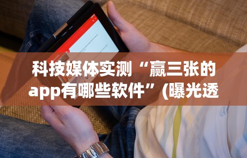 科技媒体实测“赢三张的app有哪些软件”(曝光透视必备猫腻)