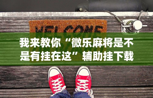 我来教你“微乐麻将是不是有挂在这”辅助挂下载”(最新开挂教程)