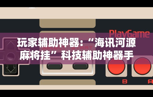 玩家辅助神器:“海讯河源麻将挂”科技辅助神器手机版教程