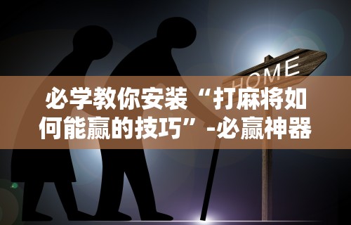 必学教你安装“打麻将如何能赢的技巧”-必赢神器安装