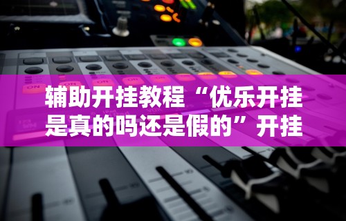 辅助开挂教程“优乐开挂是真的吗还是假的”开挂辅助软件教程