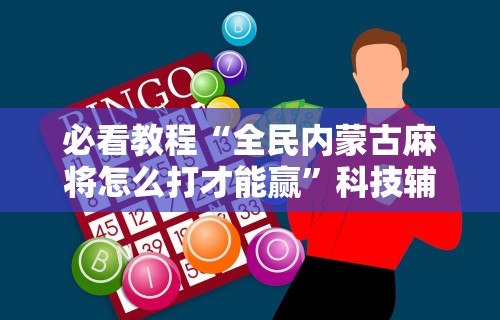 必看教程“全民内蒙古麻将怎么打才能赢”科技辅助神器手机版教程