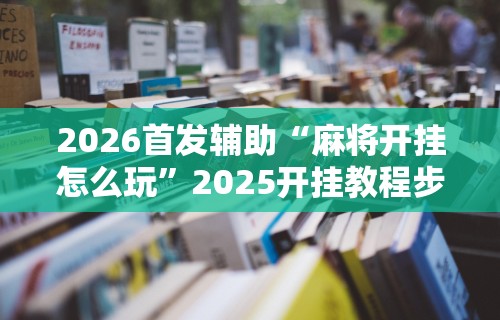 2026首发辅助“麻将开挂怎么玩”2025开挂教程步骤