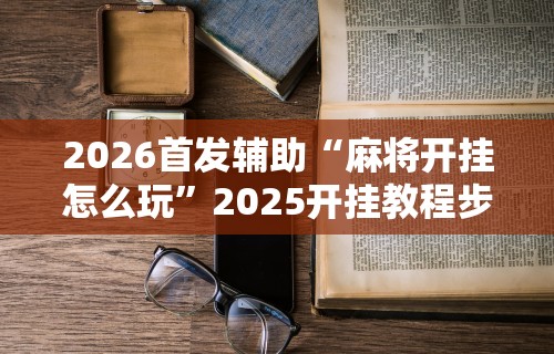 2026首发辅助“麻将开挂怎么玩”2025开挂教程步骤