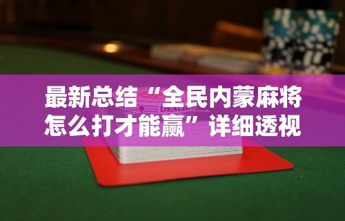 最新总结“全民内蒙麻将怎么打才能赢”详细透视辅助教程官方正版下载