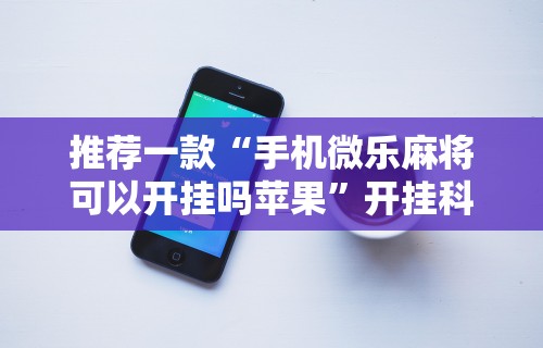 推荐一款“手机微乐麻将可以开挂吗苹果	”开挂科技辅助神器手机