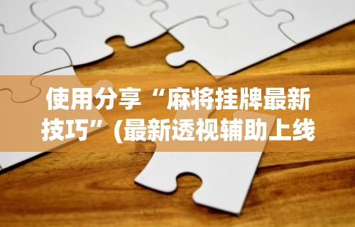 使用分享“麻将挂牌最新技巧”(最新透视辅助上线)