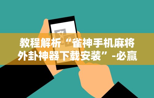 教程解析“雀神手机麻将外卦神器下载安装”-必赢神器安装