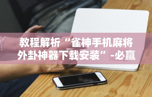 教程解析“雀神手机麻将外卦神器下载安装”-必赢神器安装