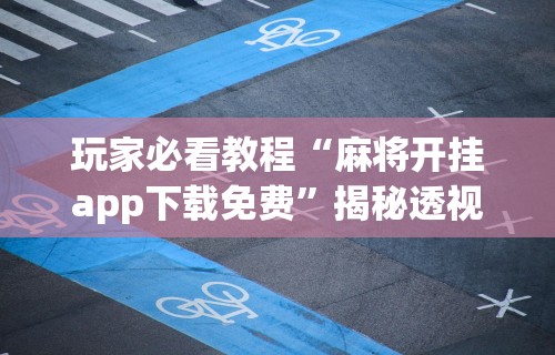 玩家必看教程“麻将开挂app下载免费”揭秘透视辅助万能挂