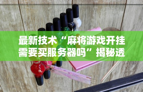 最新技术“麻将游戏开挂需要买服务器吗”揭秘透视辅助万能挂