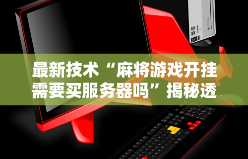 最新技术“麻将游戏开挂需要买服务器吗”揭秘透视辅助万能挂