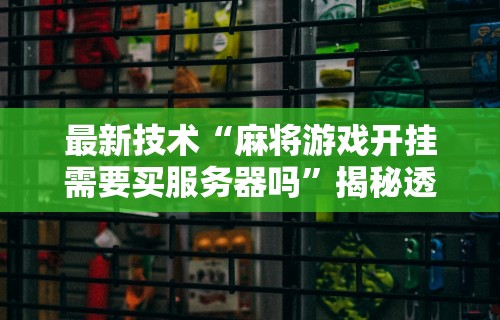 最新技术“麻将游戏开挂需要买服务器吗”揭秘透视辅助万能挂