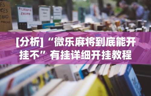 [分析]“微乐麻将到底能开挂不”有挂详细开挂教程