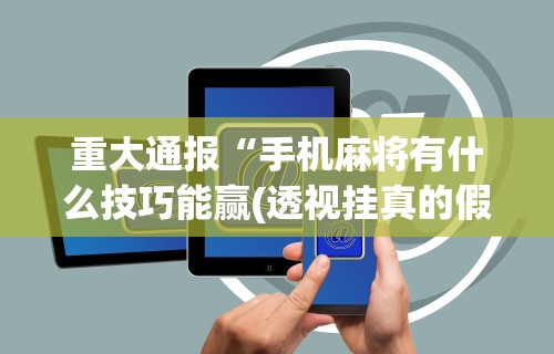 重大通报“手机麻将有什么技巧能赢(透视挂真的假的)