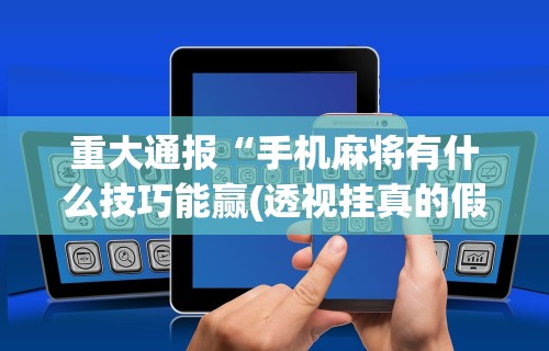 重大通报“手机麻将有什么技巧能赢(透视挂真的假的)