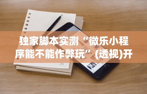 独家脚本实测“微乐小程序能不能作弊玩	”(透视)开挂辅助脚本+详细开挂安装教程