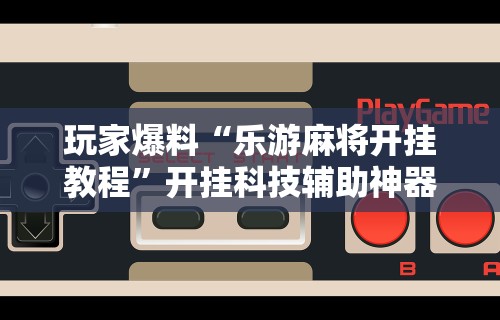 玩家爆料“乐游麻将开挂教程”开挂科技辅助神器手机