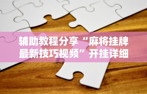 辅助教程分享“麻将挂牌最新技巧视频”开挂详细教程