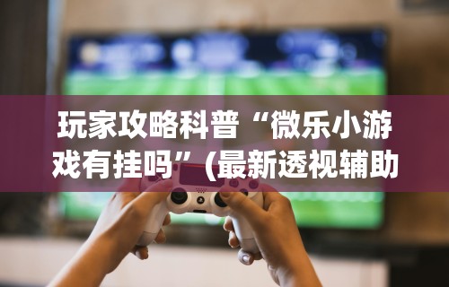玩家攻略科普“微乐小游戏有挂吗”(最新透视辅助上线)