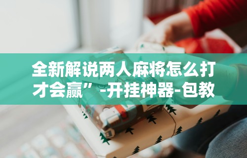 全新解说两人麻将怎么打才会赢	”-开挂神器-包教包会