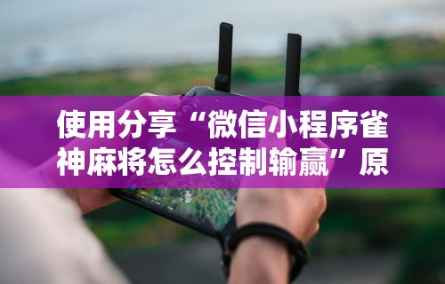 使用分享“微信小程序雀神麻将怎么控制输赢”原来可以开挂