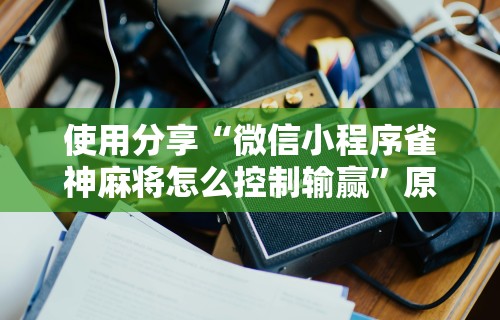 使用分享“微信小程序雀神麻将怎么控制输赢”原来可以开挂