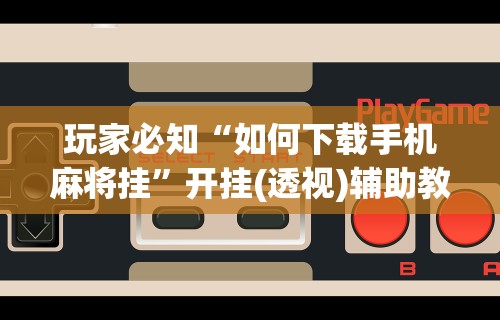 玩家必知“如何下载手机麻将挂”开挂(透视)辅助教程