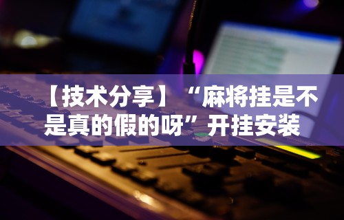 【技术分享】“麻将挂是不是真的假的呀”开挂安装教程