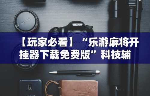 【玩家必看】“乐游麻将开挂器下载免费版”科技辅助神器手机版