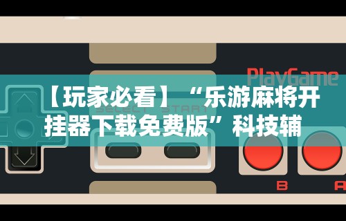 【玩家必看】“乐游麻将开挂器下载免费版”科技辅助神器手机版