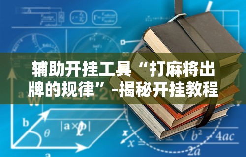 辅助开挂工具“打麻将出牌的规律”-揭秘开挂教程分享