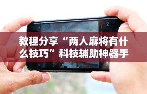 教程分享“两人麻将有什么技巧”科技辅助神器手机版