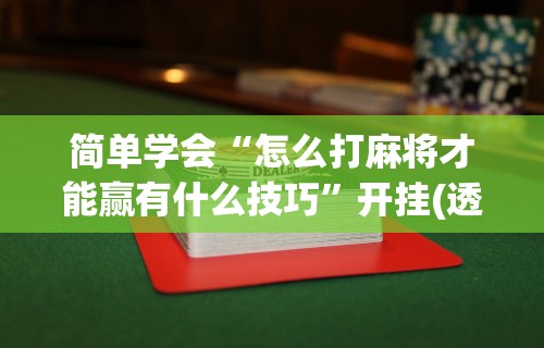 简单学会“怎么打麻将才能赢有什么技巧”开挂(透视)辅助教程