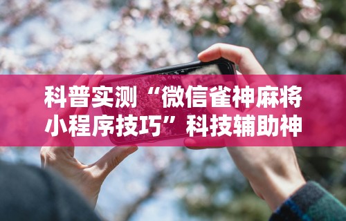 科普实测“微信雀神麻将小程序技巧”科技辅助神器手机版教程