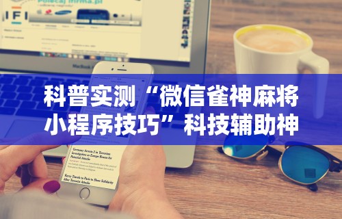 科普实测“微信雀神麻将小程序技巧”科技辅助神器手机版教程