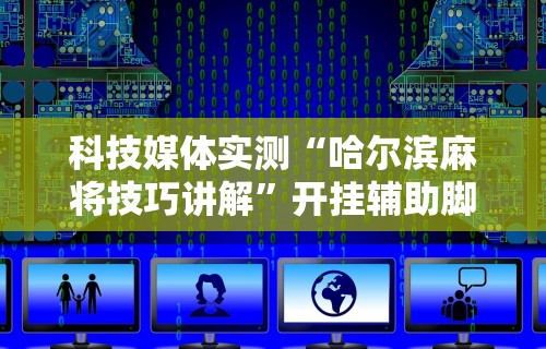 科技媒体实测“哈尔滨麻将技巧讲解”开挂辅助脚本+详细开挂