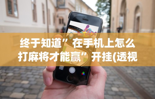 终于知道”在手机上怎么打麻将才能赢”开挂(透视)辅助教程
