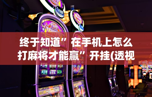 终于知道”在手机上怎么打麻将才能赢	”开挂(透视)辅助教程