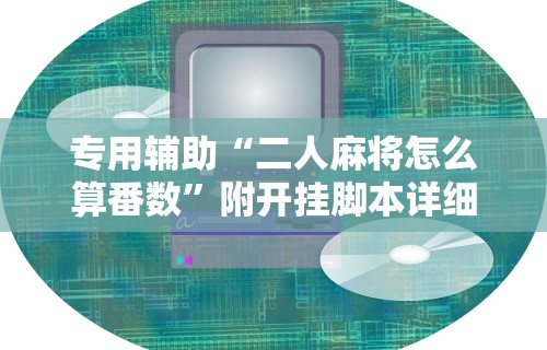 专用辅助“二人麻将怎么算番数	”附开挂脚本详细步骤