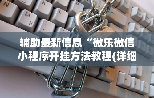 辅助最新信息“微乐微信小程序开挂方法教程(详细透视开挂教程)