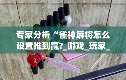 专家分析“雀神麻将怎么设置推到赢?_游戏_玩家_工具