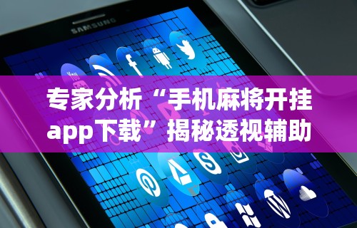 专家分析“手机麻将开挂app下载	”揭秘透视辅助万能挂