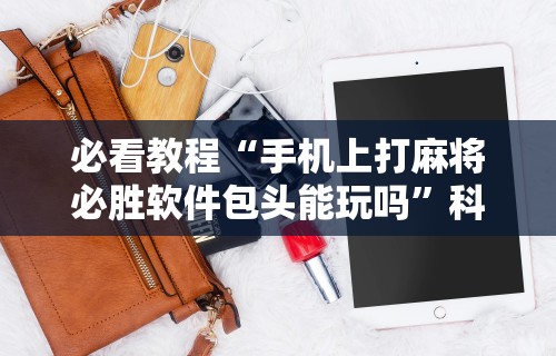 必看教程“手机上打麻将必胜软件包头能玩吗”科技辅助神器手机版