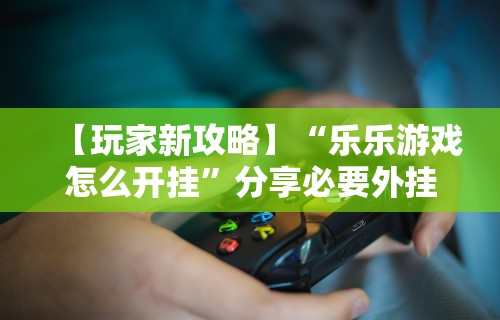 【玩家新攻略】“乐乐游戏怎么开挂”分享必要外挂教程