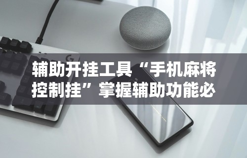 辅助开挂工具“手机麻将控制挂”掌握辅助功能必胜规则