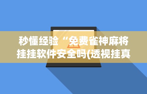 秒懂经验“免费雀神麻将挂挂软件安全吗(透视挂真的假的)