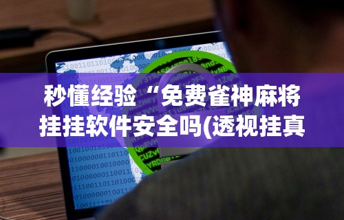 秒懂经验“免费雀神麻将挂挂软件安全吗(透视挂真的假的)