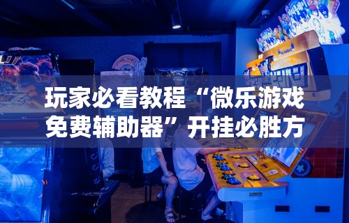 玩家必看教程“微乐游戏免费辅助器”开挂必胜方法