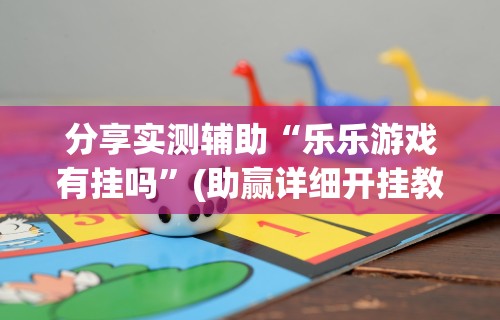 分享实测辅助“乐乐游戏有挂吗	”(助赢详细开挂教程)